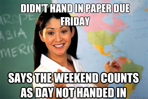 Didn't hand in paper due 
friday says the weekend counts as day not handed in  Unhelpful High School Teacher