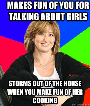 Makes fun of you for talking about girls Storms out of the house when you make fun of her cooking  Sheltering Suburban Mom