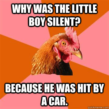 Why was the little boy silent? because he was hit by a car. - Why was the little boy silent? because he was hit by a car.  Anti-Joke Chicken