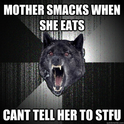 Mother smacks when she eats Cant tell her to STFU  Insanity Wolf bangs Courage Wolf