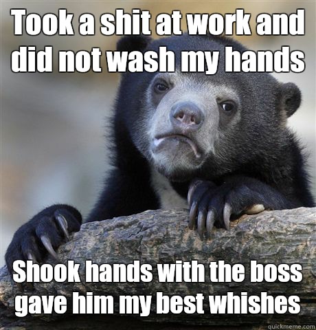 Took a shit at work and did not wash my hands Shook hands with the boss gave him my best whishes - Took a shit at work and did not wash my hands Shook hands with the boss gave him my best whishes  Confession Bear