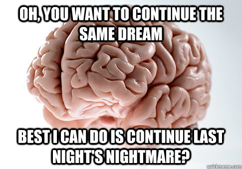 oh, you want to continue the same dream  best I can do is continue last night's nightmare?   Scumbag Brain