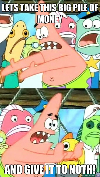 Lets take this big pile of money and give it to NOTH!  Push it somewhere else Patrick