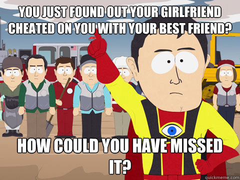 you just found out your girlfriend cheated on you with your best friend? how could you have missed it?  Captain Hindsight