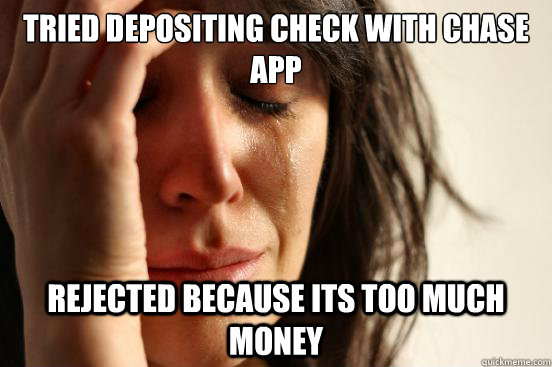 Tried depositing check with chase app rejected because its too much money - Tried depositing check with chase app rejected because its too much money  First World Problems