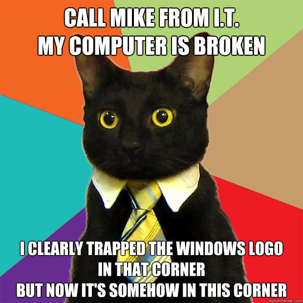 call Mike from i.t.
my computer is broken i clearly trapped the windows logo 
in that corner 
but now it's somehow in this corner - call Mike from i.t.
my computer is broken i clearly trapped the windows logo 
in that corner 
but now it's somehow in this corner  Business Cat