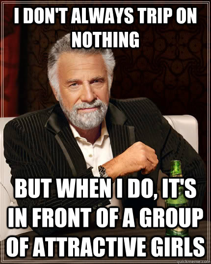 i don't always trip on nothing  but when i do, it's in front of a group of attractive girls    - i don't always trip on nothing  but when i do, it's in front of a group of attractive girls     The Most Interesting Man In The World