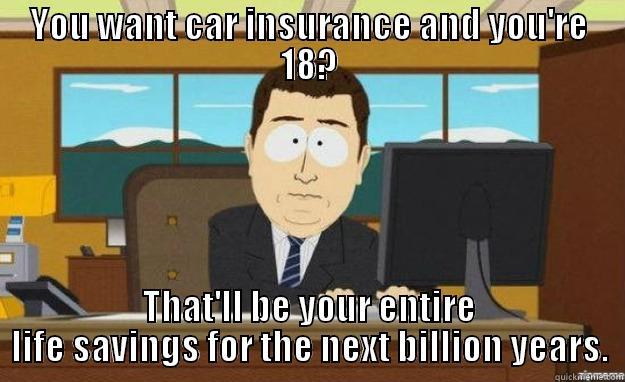 YOU WANT CAR INSURANCE AND YOU'RE 18? THAT'LL BE YOUR ENTIRE LIFE SAVINGS FOR THE NEXT BILLION YEARS. aaaand its gone