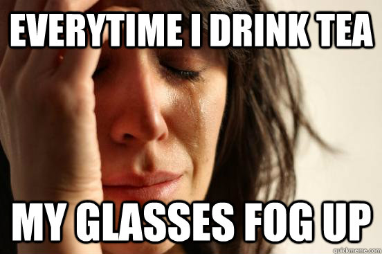 Everytime I drink tea my glasses fog up  First World Problems