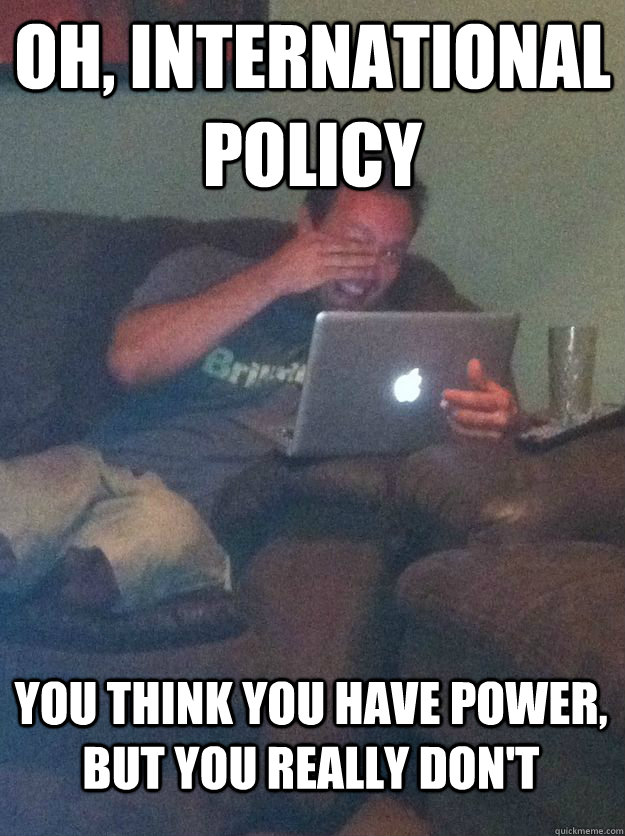 Oh, international policy You think you have power, but you really don't  MEME DAD