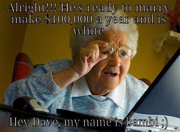 ALRIGHT!!! HE'S READY TO MARRY MAKE $100,000 A YEAR AND IS WHITE HEY DAVE, MY NAME IS BAMBI ;) Grandma finds the Internet