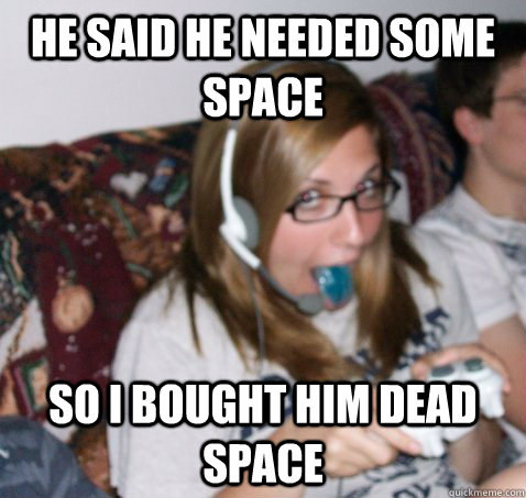 He said he needed some space So I bought him Dead Space  