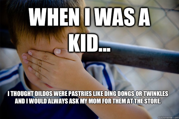 WHEN I WAS A KID... I thought dildos were pastries like ding dongs or twinkles and I would always ask my mom for them at the store.  Confession kid