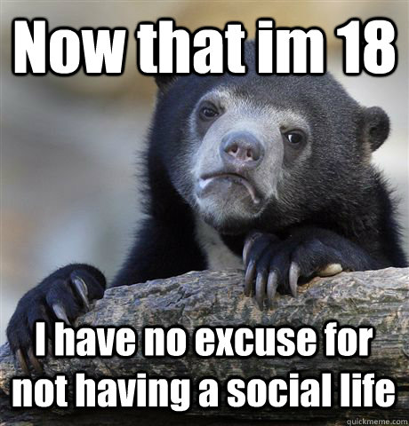 Now that im 18 I have no excuse for not having a social life   Confession Bear