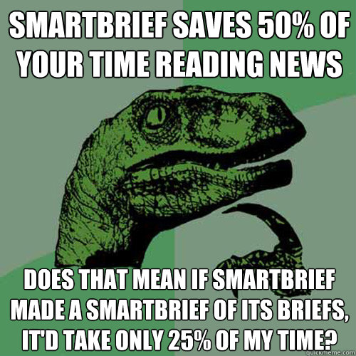 Smartbrief saves 50% of your time reading news Does that mean if Smartbrief made a smartbrief of its briefs, it'd take only 25% of my time? - Smartbrief saves 50% of your time reading news Does that mean if Smartbrief made a smartbrief of its briefs, it'd take only 25% of my time?  Philosoraptor