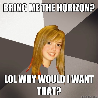 Bring Me The horizon? lol why would i want that?  Musically Oblivious 8th Grader