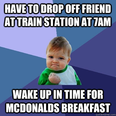 have to drop off friend at train station at 7am wake up in time for Mcdonalds breakfast  Success Kid