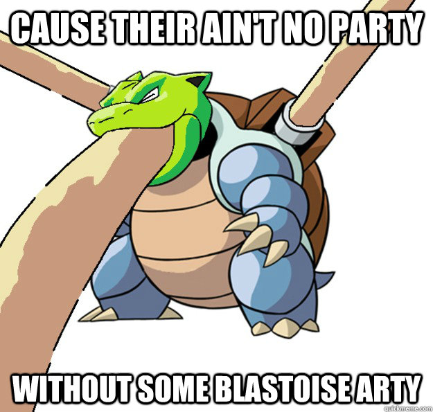 Cause their ain't no party Without some BLastoise arty  