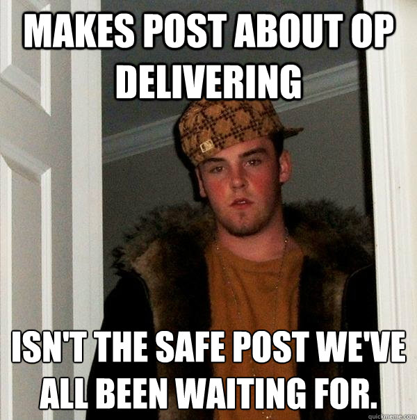 MAKES POST ABOUT OP DELIVERING ISN'T THE SAFE POST WE'VE ALL BEEN WAITING FOR.
 - MAKES POST ABOUT OP DELIVERING ISN'T THE SAFE POST WE'VE ALL BEEN WAITING FOR.
  Scumbag Steve