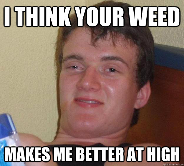 I think your weed makes me better at high  10 Guy