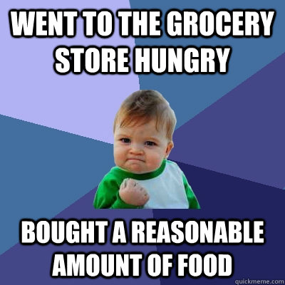 Went to the grocery store hungry Bought a reasonable amount of food  Success Kid