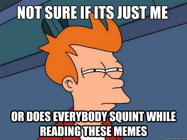 Not sure if its just me or does everybody squint while reading these memes - Not sure if its just me or does everybody squint while reading these memes  Futurama Fry