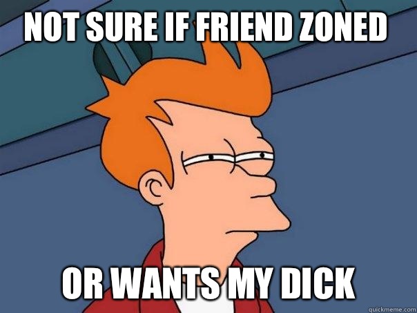 Not sure if friend zoned Or wants my dick  Futurama Fry