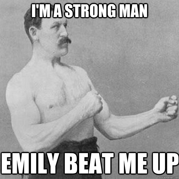 I'm a strong man Emily beat me up  overly manly man