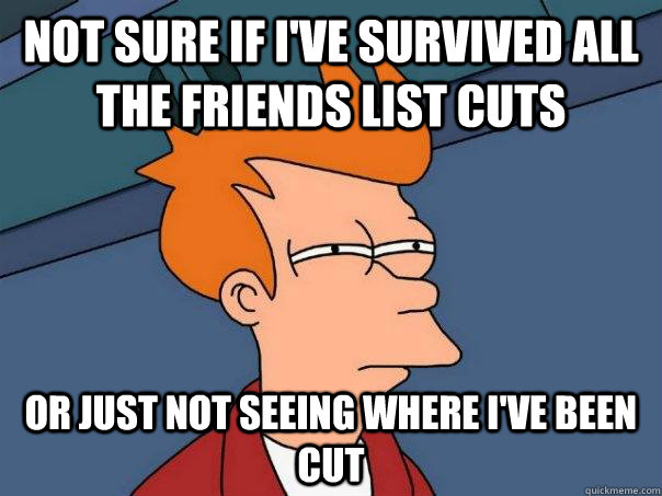 Not sure if I've survived all the friends list cuts Or just not seeing where I've been cut - Not sure if I've survived all the friends list cuts Or just not seeing where I've been cut  Futurama Fry