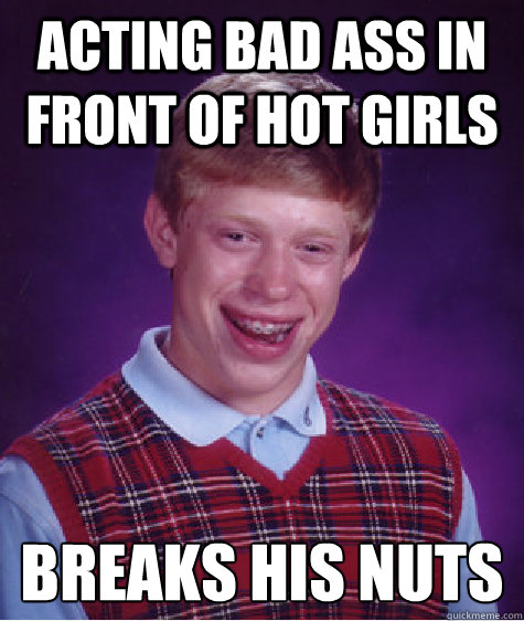 acting bad ass in front of hot girls  breaks his nuts  Bad Luck Brian