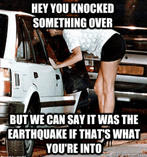 Hey you knocked something over but we can say it was the earthquake if that's what you're into  Karma Whore