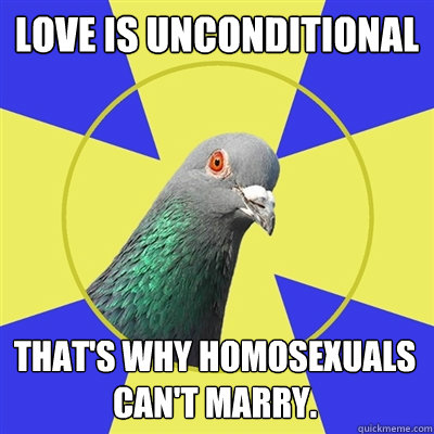 Love is unconditional That's why Homosexuals can't marry.  Religion Pigeon