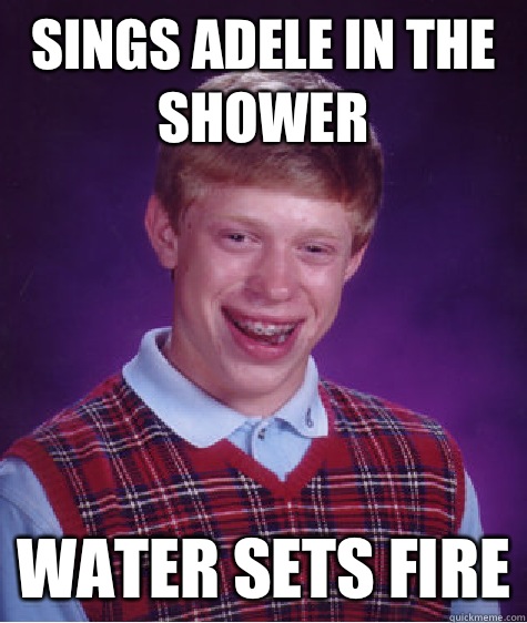 Sings Adele in the shower  Water sets fire  Bad Luck Brian