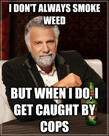 I don't always smoke weed but when I do, i get caught by cops  The Most Interesting Man In The World