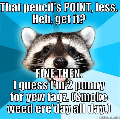 THAT PENCIL'S POINT, LESS. HEH, GET IT? FINE THEN. I GUESS I'M 2 PUNNY FOR YEW FAGZ. (SMOKE WEED ERE'DAY ALL DAY.) Lame Pun Coon