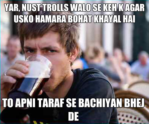 Yar, Nust trolls walo se keh k agar usko hamara bohat khayal hai To apni taraf se bachiyan bhej de  - Yar, Nust trolls walo se keh k agar usko hamara bohat khayal hai To apni taraf se bachiyan bhej de   Lazy College Senior