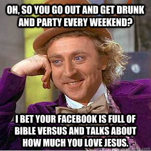 Oh, so you go out and get drunk and party every weekend? I bet your facebook is full of bible versus and talks about how much you love jesus.  Condescending Wonka