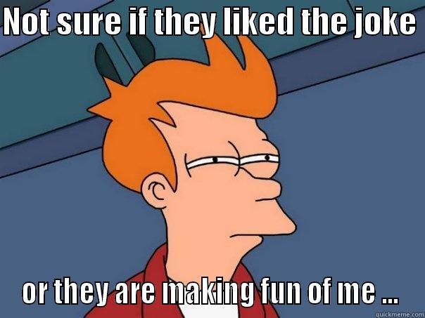 NOT SURE IF THEY LIKED THE JOKE  OR THEY ARE MAKING FUN OF ME ... Futurama Fry