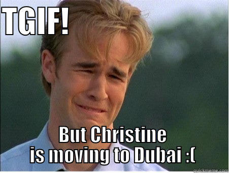 Christine moves - TGIF!                           BUT CHRISTINE IS MOVING TO DUBAI :( 1990s Problems