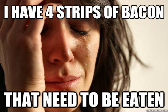 I Have 4 Strips of Bacon That need to be eaten   First World Problems