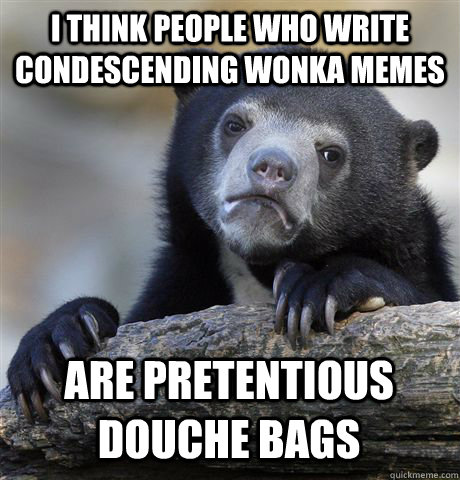 I THINK PEOPLE WHO WRITE CONDESCENDING WONKA MEMES  ARE PRETENTIOUS DOUCHE BAGS  - I THINK PEOPLE WHO WRITE CONDESCENDING WONKA MEMES  ARE PRETENTIOUS DOUCHE BAGS   Confession Bear