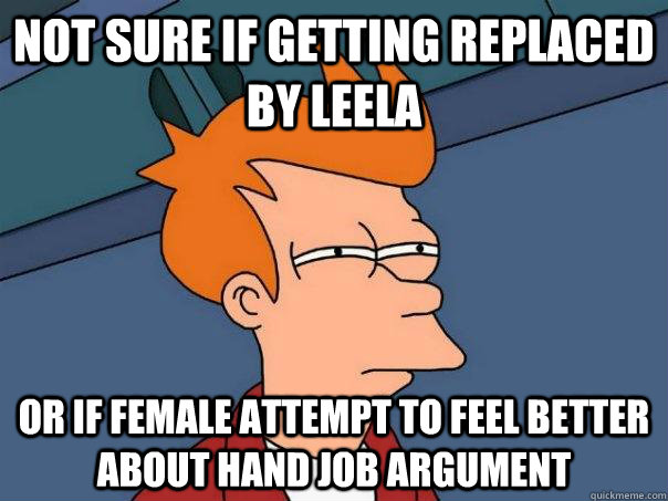 Not sure if getting replaced by leela or if female attempt to feel better about hand job argument  Futurama Fry