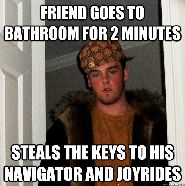 friend goes to bathroom for 2 minutes steals the keys to his navigator and joyrides  Scumbag Steve