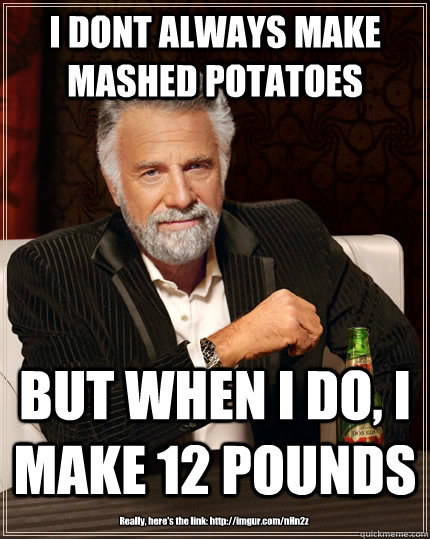 I DONT ALWAYS MAKE MASHED POTATOES BUT WHEN I DO, I MAKE 12 POUNDS Really, here's the link: http://imgur.com/nHn2z  - I DONT ALWAYS MAKE MASHED POTATOES BUT WHEN I DO, I MAKE 12 POUNDS Really, here's the link: http://imgur.com/nHn2z   The Most Interesting Man In The World