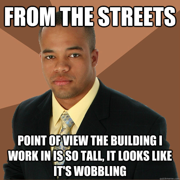 From The Streets point of view the building I work in is so tall, it looks like it's wobbling  Successful Black Man