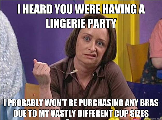 I heard you were having a lingerie party I probably won’t be purchasing any bras due to my vastly different cup sizes - I heard you were having a lingerie party I probably won’t be purchasing any bras due to my vastly different cup sizes  Debbie Downer