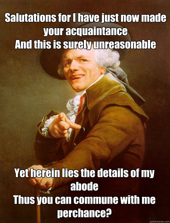 Salutations for I have just now made your acquaintance
And this is surely unreasonable Yet herein lies the details of my abode
Thus you can commune with me perchance?  Joseph Ducreux