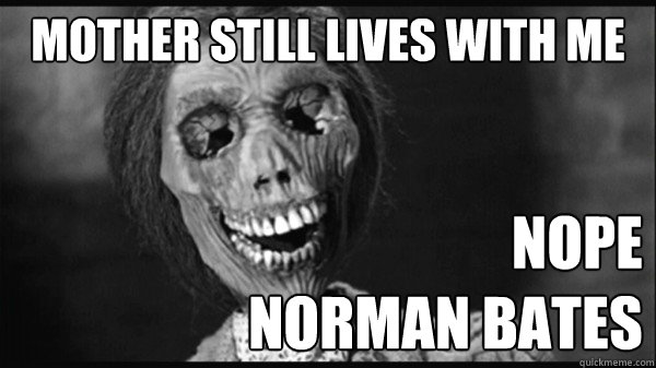 Mother still lives with me Nope
Norman Bates  NOOOPE