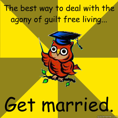 The best way to deal with the agony of guilt free living... Get married. - The best way to deal with the agony of guilt free living... Get married.  Observational Owl