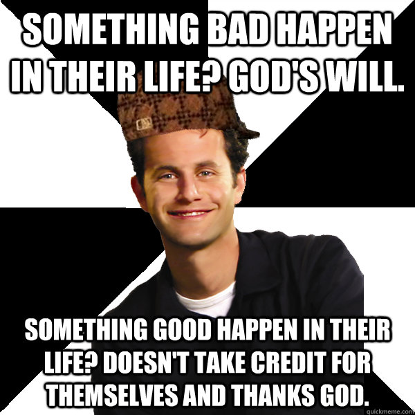 Something bad happen in their life? God's will. Something good happen in their life? Doesn't take credit for themselves and thanks god.  Scumbag Christian